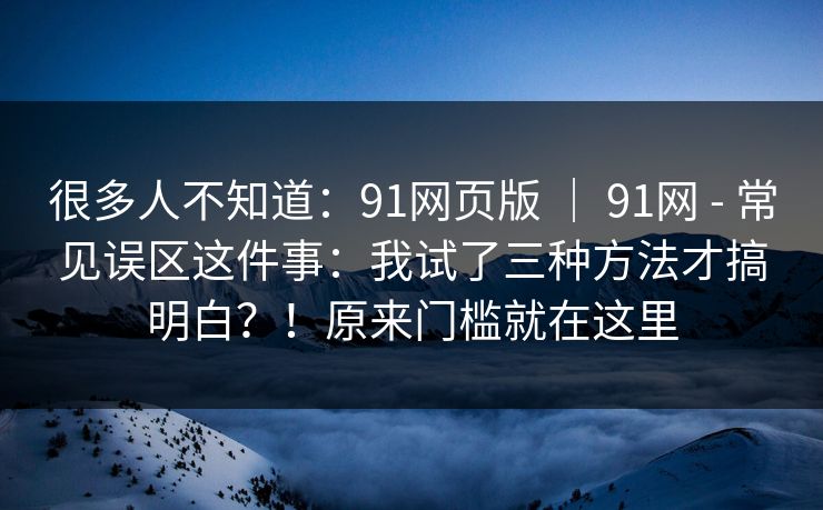 很多人不知道：91网页版 ｜ 91网 - 常见误区这件事：我试了三种方法才搞明白？！原来门槛就在这里