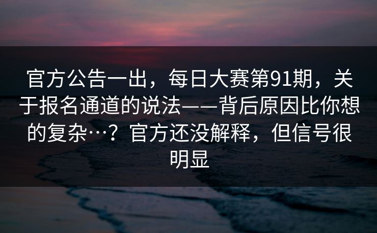 官方公告一出，每日大赛第91期，关于报名通道的说法——背后原因比你想的复杂…？官方还没解释，但信号很明显