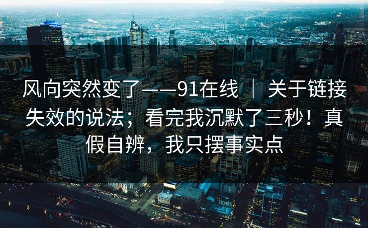 风向突然变了——91在线 ｜ 关于链接失效的说法；看完我沉默了三秒！真假自辨，我只摆事实点