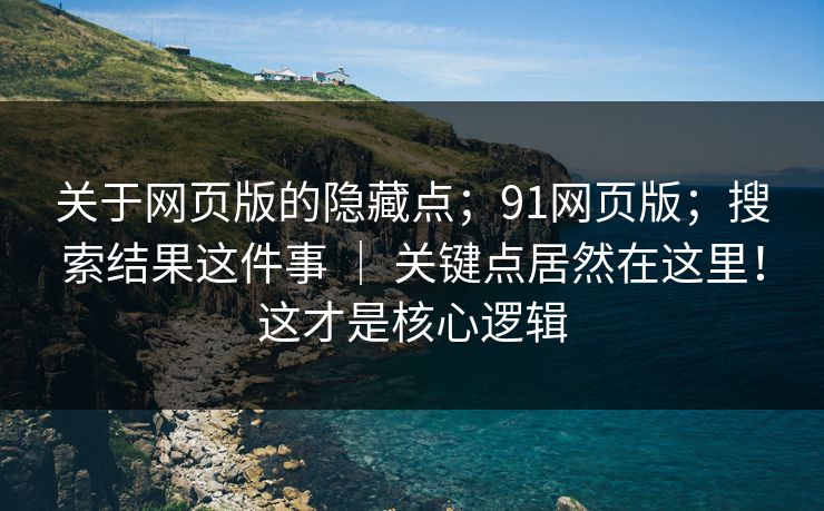关于网页版的隐藏点；91网页版；搜索结果这件事 ｜ 关键点居然在这里！这才是核心逻辑