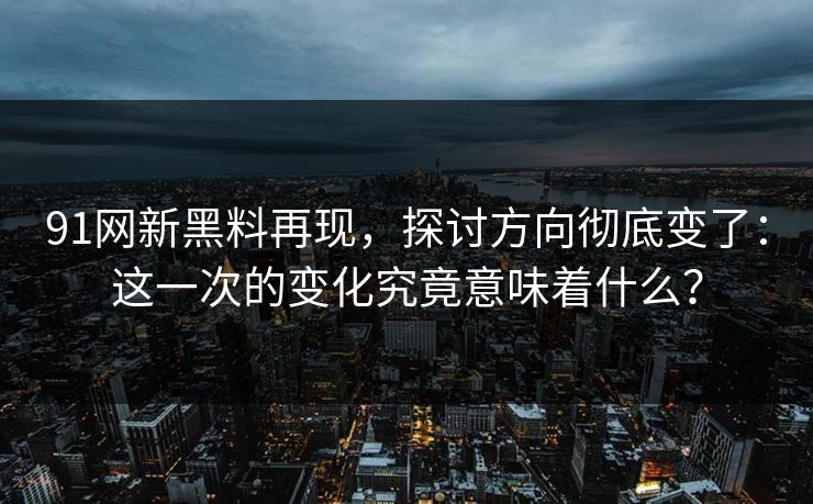 91网新黑料再现，探讨方向彻底变了：这一次的变化究竟意味着什么？