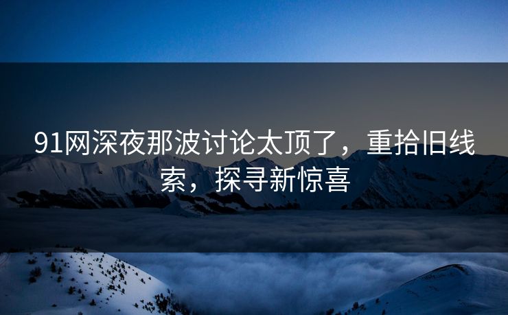 91网深夜那波讨论太顶了，重拾旧线索，探寻新惊喜