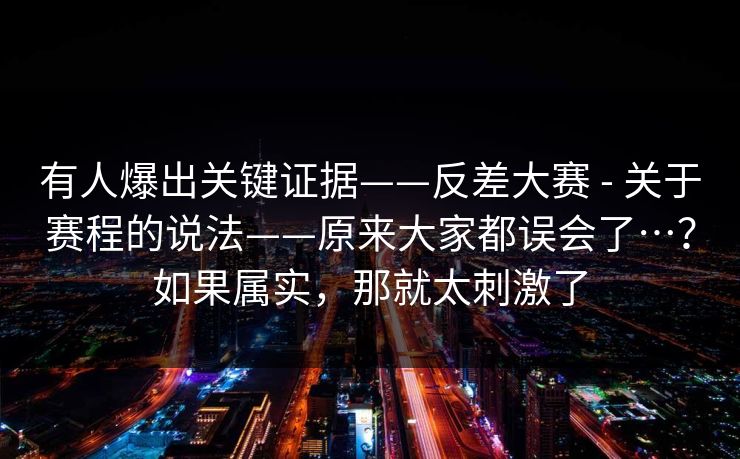有人爆出关键证据——反差大赛 - 关于赛程的说法——原来大家都误会了…？如果属实，那就太刺激了