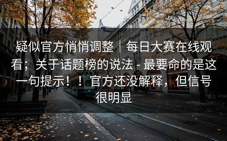 疑似官方悄悄调整｜每日大赛在线观看；关于话题榜的说法 - 最要命的是这一句提示！！官方还没解释，但信号很明显
