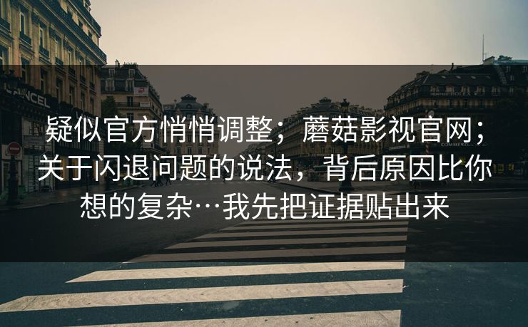 疑似官方悄悄调整；蘑菇影视官网；关于闪退问题的说法，背后原因比你想的复杂…我先把证据贴出来