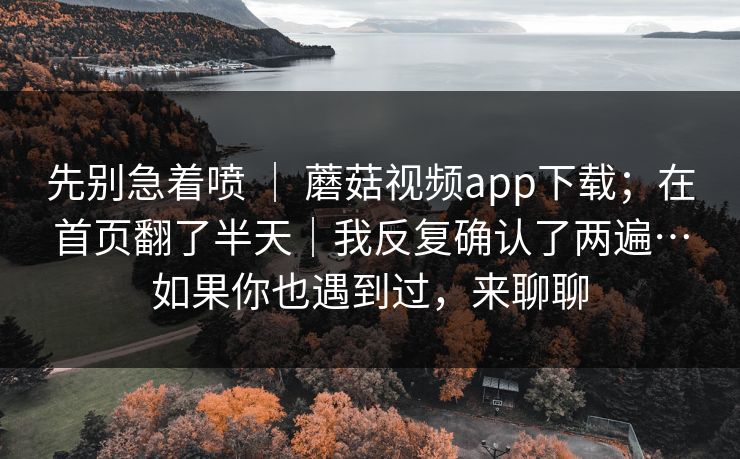 先别急着喷 | 蘑菇视频app下载;在首页翻了半天|我反复确认了两遍…如果你也遇到过,来聊聊 先别急着喷 | 蘑菇视频app下载;在首页翻了半天|我反复确认了两遍…如果你也遇到过,来聊聊