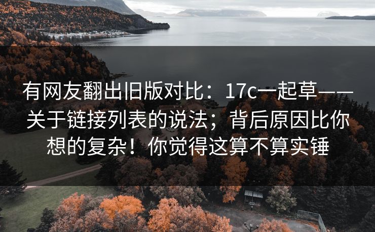 有网友翻出旧版对比：17c一起草——关于链接列表的说法；背后原因比你想的复杂！你觉得这算不算实锤