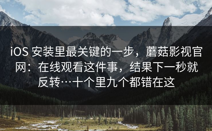 iOS 安装里最关键的一步,蘑菇影视官网:在线观看这件事,结果下一秒就反转…十个里九个都错在这 iOS 安装里最关键的一步,蘑菇影视官网:在线观看这件事,结果下一秒就反转…十个里九个都错在这