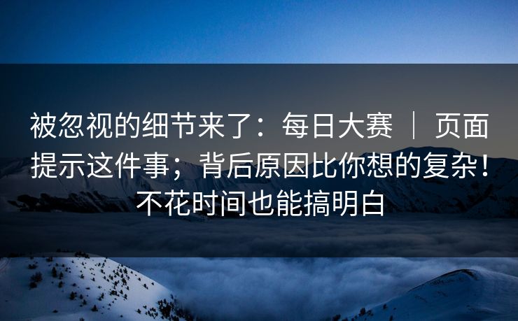 被忽视的细节来了:每日大赛 | 页面提示这件事;背后原因比你想的复杂!不花时间也能搞明白 被忽视的细节来了:每日大赛 | 页面提示这件事;背后原因比你想的复杂!不花时间也能搞明白