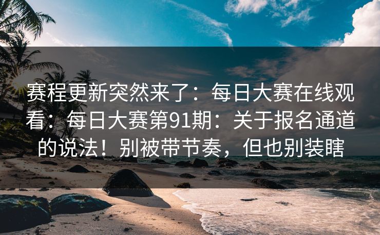 赛程更新突然来了：每日大赛在线观看：每日大赛第91期：关于报名通道的说法！别被带节奏，但也别装瞎