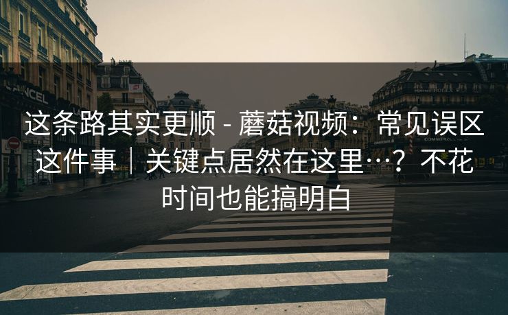 这条路其实更顺 - 蘑菇视频：常见误区这件事｜关键点居然在这里…？不花时间也能搞明白