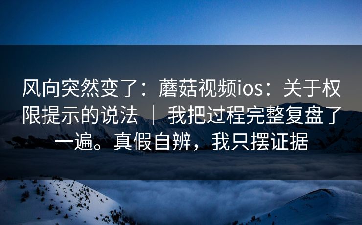 风向突然变了:蘑菇视频ios:关于权限提示的说法 | 我把过程完整复盘了一遍。真假自辨,我只摆证据 风向突然变了:蘑菇视频ios:关于权限提示的说法 | 我把过程完整复盘了一遍。真假自辨,我只摆证据