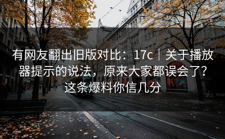 有网友翻出旧版对比:17c|关于播放器提示的说法,原来大家都误会了?这条爆料你信几分 有网友翻出旧版对比:17c|关于播放器提示的说法,原来大家都误会了?这条爆料你信几分