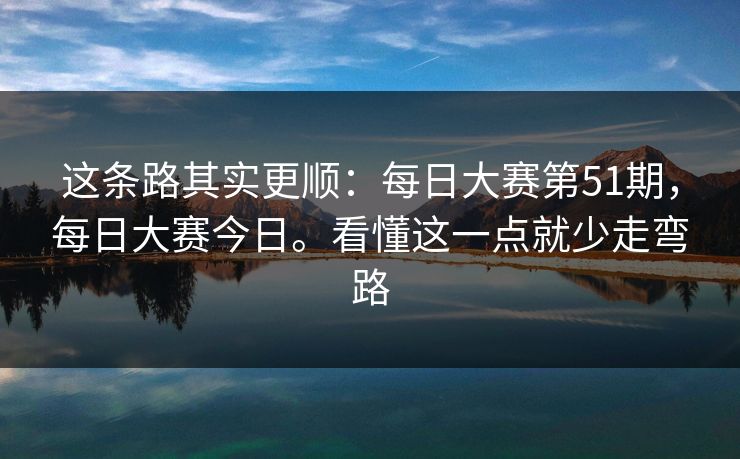 这条路其实更顺:每日大赛第51期,每日大赛今日。看懂这一点就少走弯路 这条路其实更顺:每日大赛第51期,每日大赛今日。看懂这一点就少走弯路