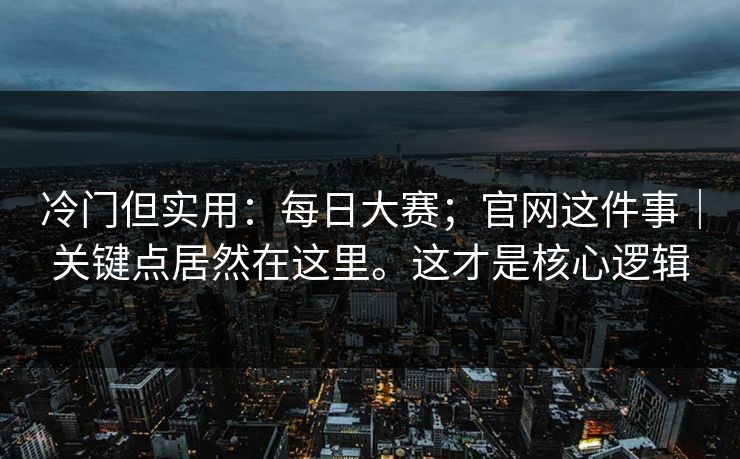 冷门但实用:每日大赛;官网这件事|关键点居然在这里。这才是核心逻辑 冷门但实用:每日大赛;官网这件事|关键点居然在这里。这才是核心逻辑